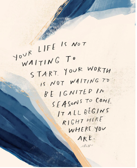 Watercolor with the text Your life is not waiting to start. Your worth is not waiting to be ignited in seasons to come. It all begins right here where you are.